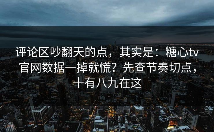 评论区吵翻天的点，其实是：糖心tv官网数据一掉就慌？先查节奏切点，十有八九在这