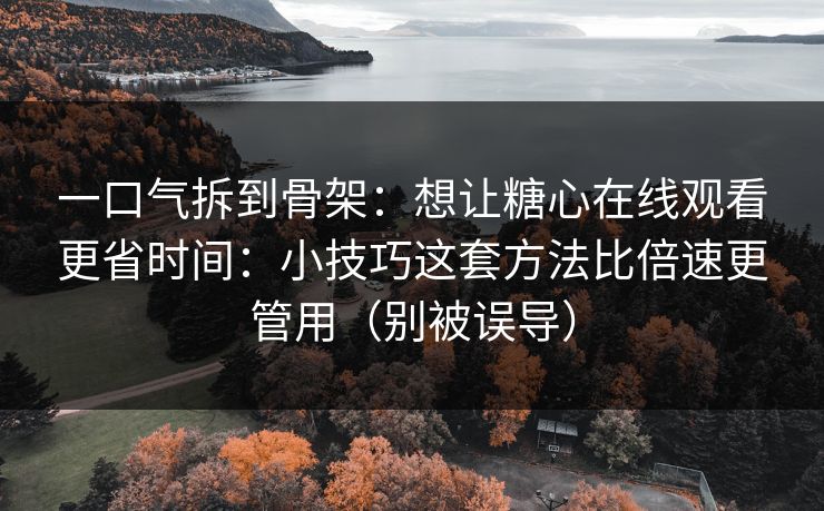 一口气拆到骨架：想让糖心在线观看更省时间：小技巧这套方法比倍速更管用（别被误导）