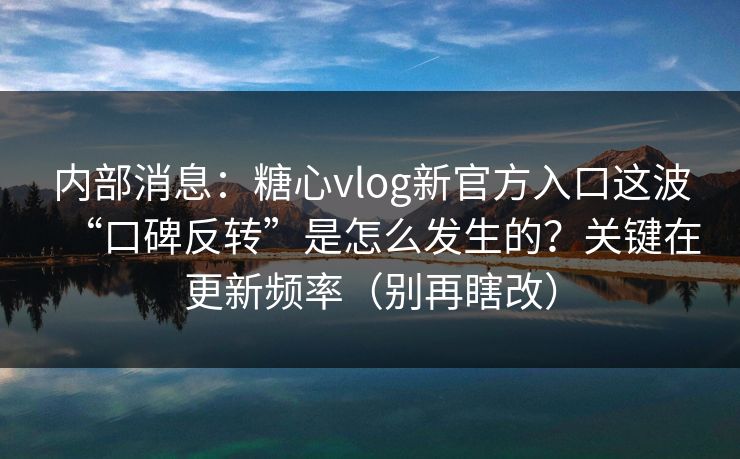 内部消息：糖心vlog新官方入口这波“口碑反转”是怎么发生的？关键在更新频率（别再瞎改）