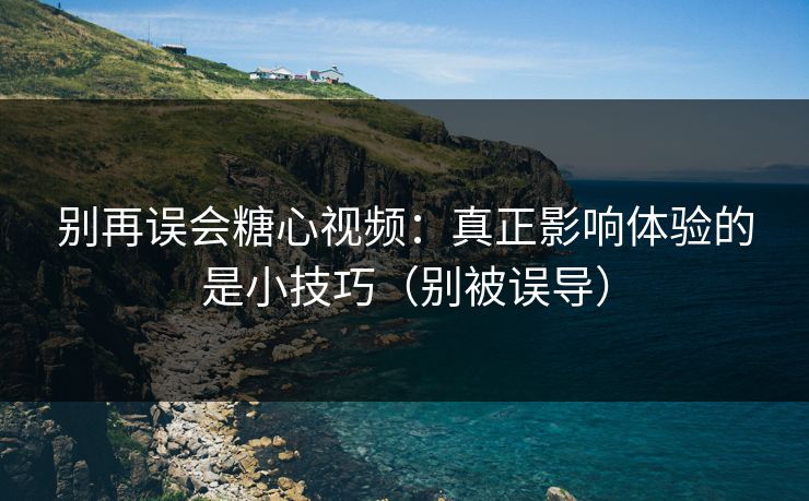 别再误会糖心视频：真正影响体验的是小技巧（别被误导）