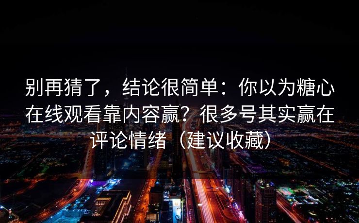 别再猜了，结论很简单：你以为糖心在线观看靠内容赢？很多号其实赢在评论情绪（建议收藏）