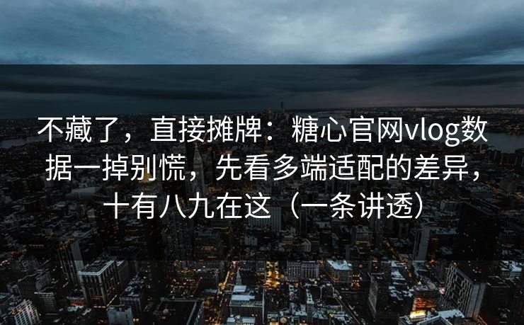 不藏了，直接摊牌：糖心官网vlog数据一掉别慌，先看多端适配的差异，十有八九在这（一条讲透）