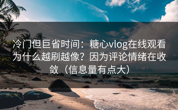 冷门但巨省时间：糖心vlog在线观看为什么越刷越像？因为评论情绪在收敛（信息量有点大）