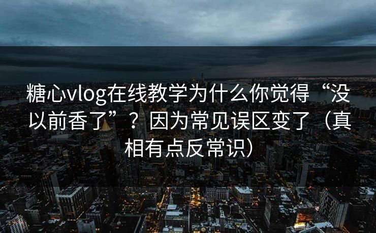 糖心vlog在线教学为什么你觉得“没以前香了”？因为常见误区变了（真相有点反常识）
