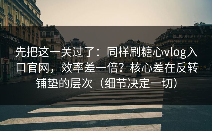 先把这一关过了：同样刷糖心vlog入口官网，效率差一倍？核心差在反转铺垫的层次（细节决定一切）