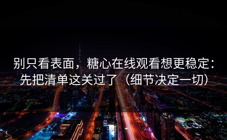 别只看表面，糖心在线观看想更稳定：先把清单这关过了（细节决定一切）