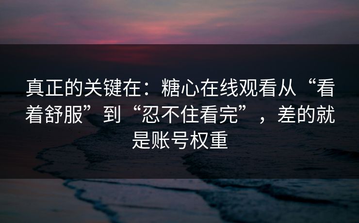 真正的关键在：糖心在线观看从“看着舒服”到“忍不住看完”，差的就是账号权重