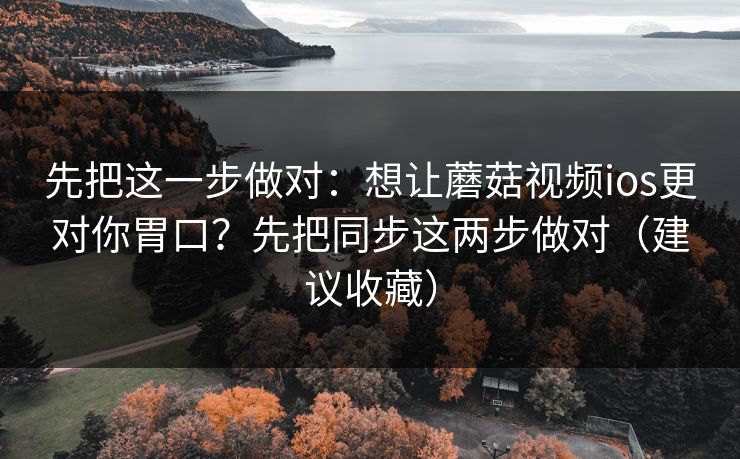 先把这一步做对：想让蘑菇视频ios更对你胃口？先把同步这两步做对（建议收藏）