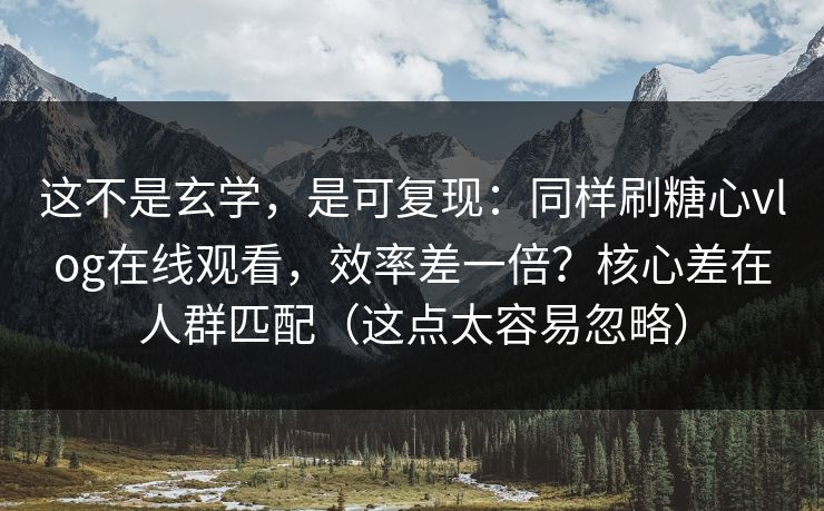 这不是玄学，是可复现：同样刷糖心vlog在线观看，效率差一倍？核心差在人群匹配（这点太容易忽略）