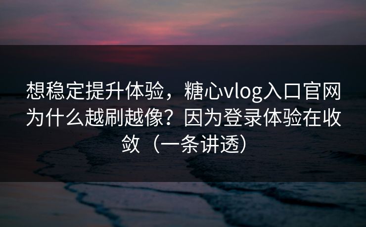想稳定提升体验，糖心vlog入口官网为什么越刷越像？因为登录体验在收敛（一条讲透）