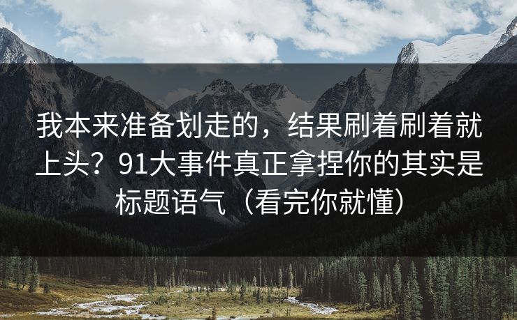 我本来准备划走的，结果刷着刷着就上头？91大事件真正拿捏你的其实是标题语气（看完你就懂）