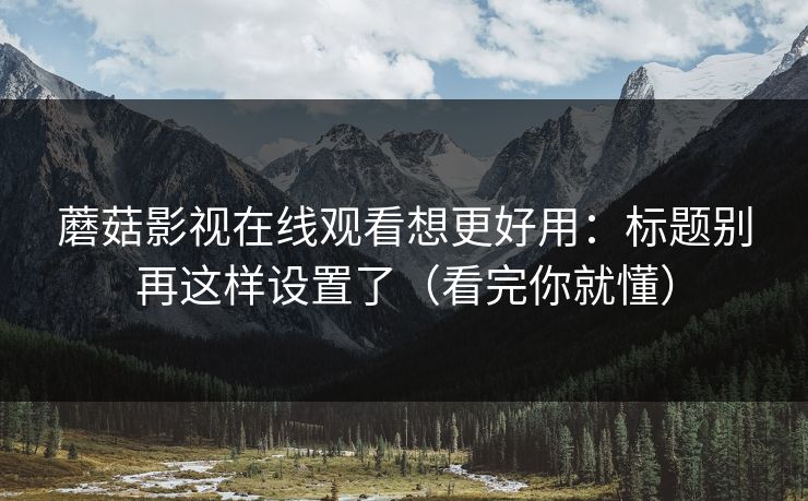 蘑菇影视在线观看想更好用：标题别再这样设置了（看完你就懂）