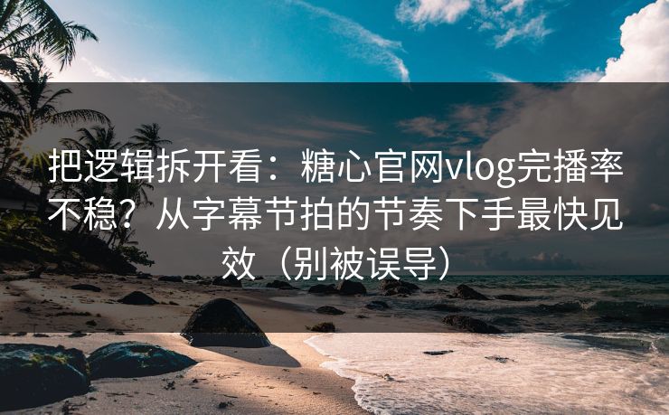 把逻辑拆开看：糖心官网vlog完播率不稳？从字幕节拍的节奏下手最快见效（别被误导）