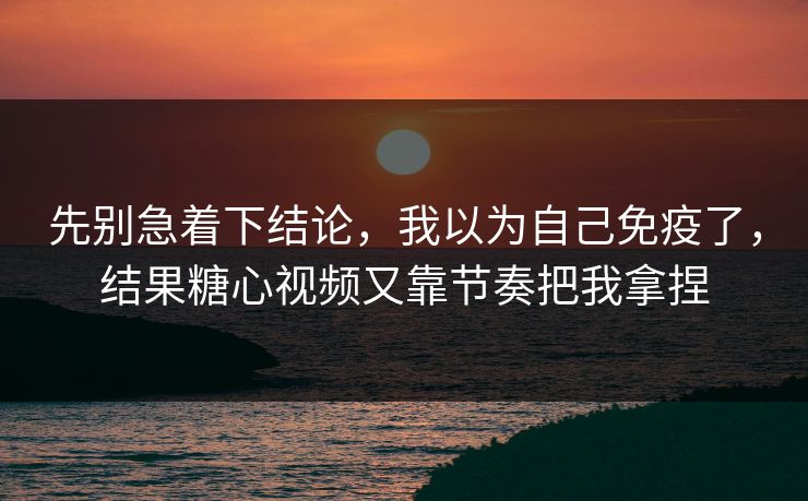 先别急着下结论，我以为自己免疫了，结果糖心视频又靠节奏把我拿捏