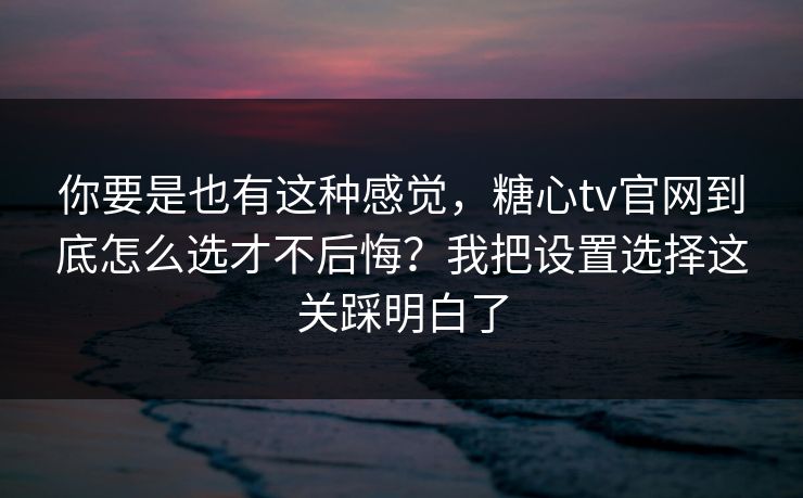 你要是也有这种感觉，糖心tv官网到底怎么选才不后悔？我把设置选择这关踩明白了