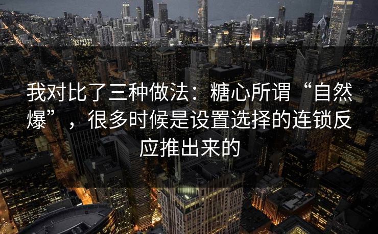 我对比了三种做法：糖心所谓“自然爆”，很多时候是设置选择的连锁反应推出来的