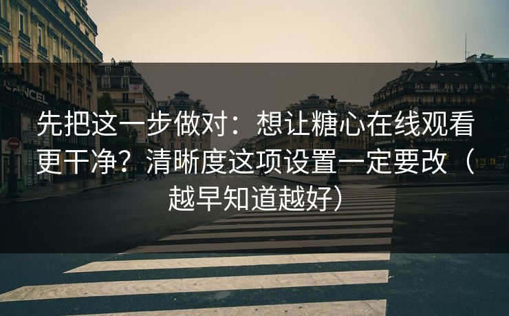 先把这一步做对：想让糖心在线观看更干净？清晰度这项设置一定要改（越早知道越好）