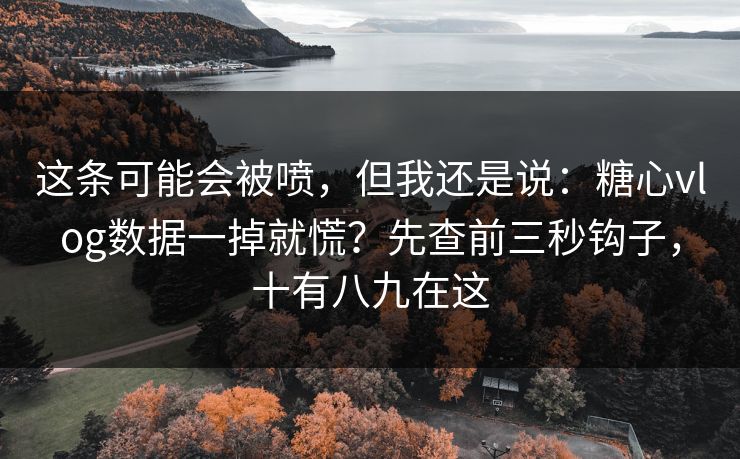 这条可能会被喷，但我还是说：糖心vlog数据一掉就慌？先查前三秒钩子，十有八九在这