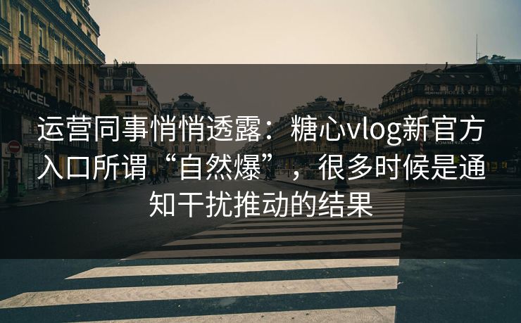 运营同事悄悄透露：糖心vlog新官方入口所谓“自然爆”，很多时候是通知干扰推动的结果