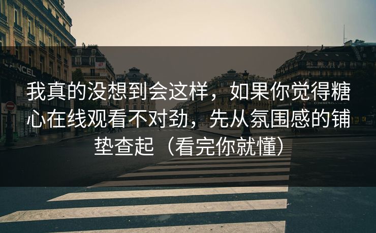 我真的没想到会这样，如果你觉得糖心在线观看不对劲，先从氛围感的铺垫查起（看完你就懂）