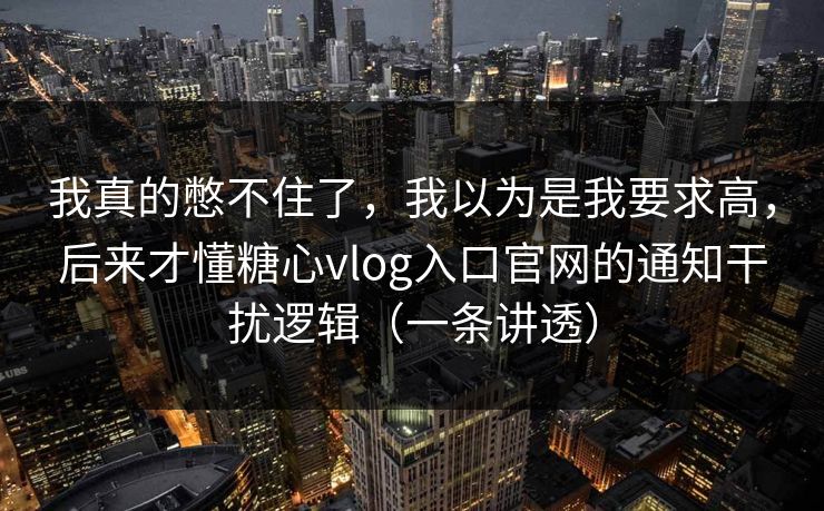 我真的憋不住了，我以为是我要求高，后来才懂糖心vlog入口官网的通知干扰逻辑（一条讲透）