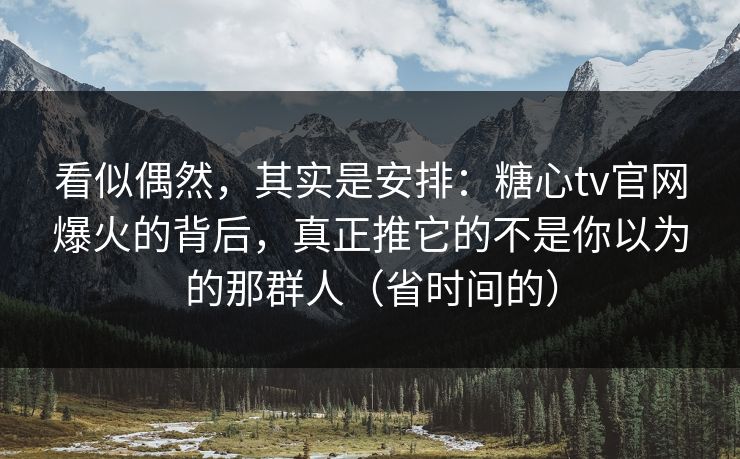看似偶然，其实是安排：糖心tv官网爆火的背后，真正推它的不是你以为的那群人（省时间的）