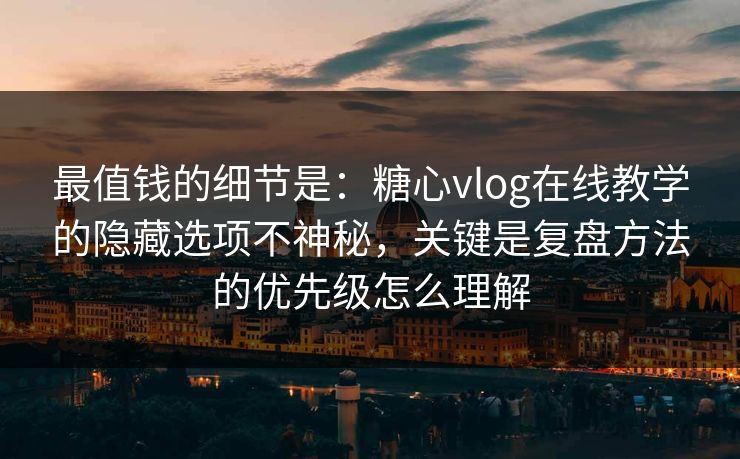 最值钱的细节是：糖心vlog在线教学的隐藏选项不神秘，关键是复盘方法的优先级怎么理解