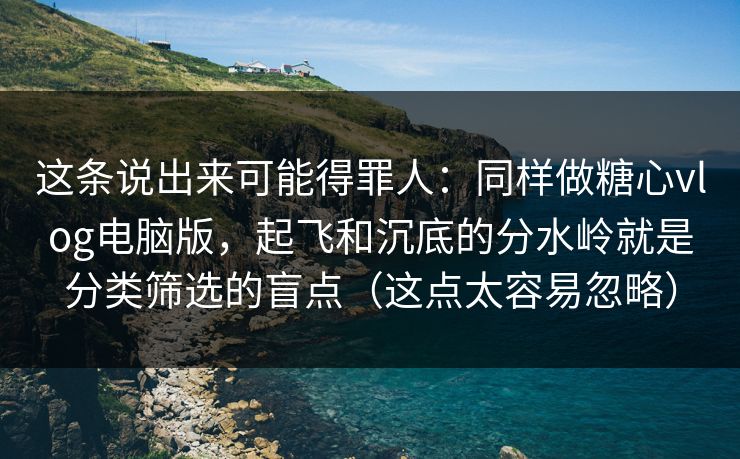 这条说出来可能得罪人：同样做糖心vlog电脑版，起飞和沉底的分水岭就是分类筛选的盲点（这点太容易忽略）