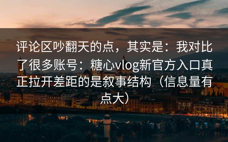 评论区吵翻天的点，其实是：我对比了很多账号：糖心vlog新官方入口真正拉开差距的是叙事结构（信息量有点大）