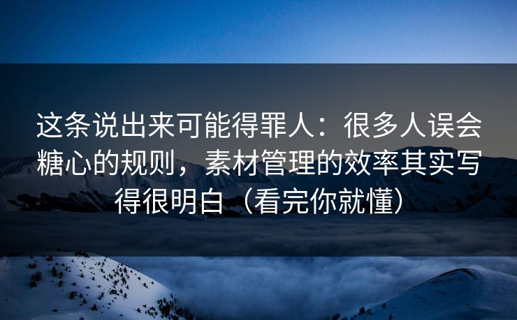 这条说出来可能得罪人：很多人误会糖心的规则，素材管理的效率其实写得很明白（看完你就懂）
