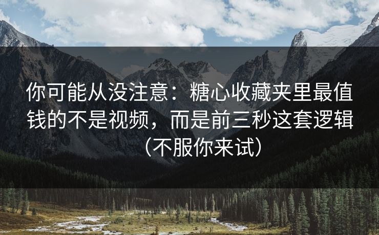 你可能从没注意：糖心收藏夹里最值钱的不是视频，而是前三秒这套逻辑（不服你来试）