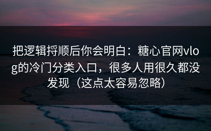 把逻辑捋顺后你会明白：糖心官网vlog的冷门分类入口，很多人用很久都没发现（这点太容易忽略）