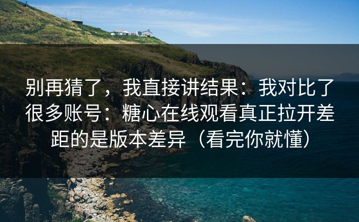 别再猜了，我直接讲结果：我对比了很多账号：糖心在线观看真正拉开差距的是版本差异（看完你就懂）
