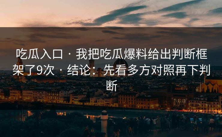 吃瓜入口 · 我把吃瓜爆料给出判断框架了9次 · 结论：先看多方对照再下判断