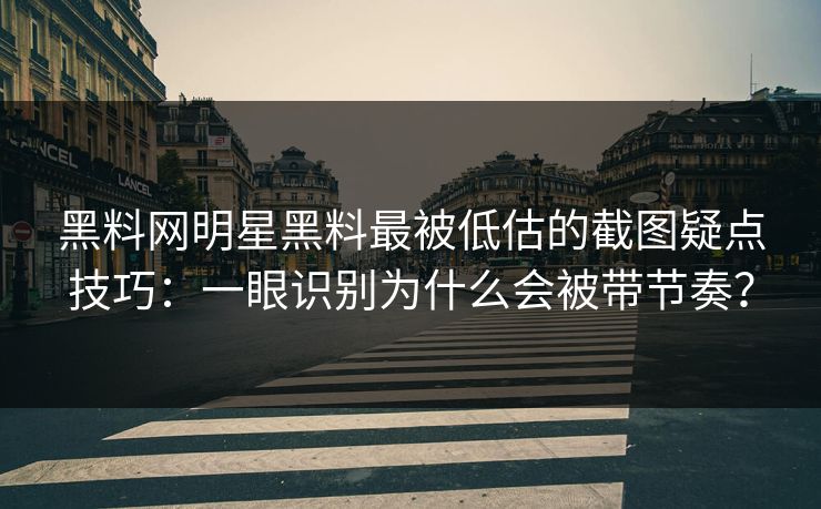 黑料网明星黑料最被低估的截图疑点技巧：一眼识别为什么会被带节奏？