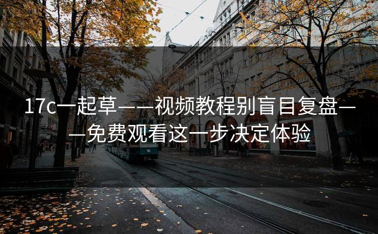17c一起草——视频教程别盲目复盘——免费观看这一步决定体验