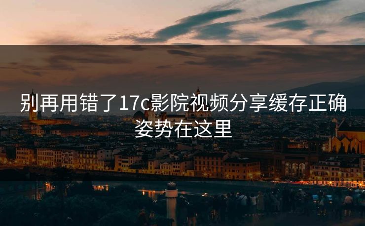 别再用错了17c影院视频分享缓存正确姿势在这里