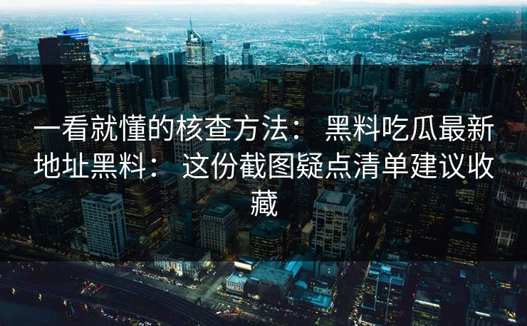一看就懂的核查方法： 黑料吃瓜最新地址黑料： 这份截图疑点清单建议收藏